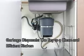 Garbage Disposals: The Key to a Clean and Efficient Kitchen