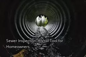 Sewer Inspection: A Vital Tool for Homeowners Sewer Inspection: A Vital Tool for Homeowners