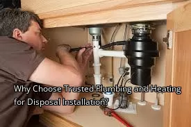 Why Choose Trusted Plumbing and Heating for Disposal Installation?
