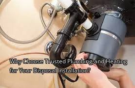 Why Choose Trusted Plumbing and Heating for Your Disposal Installation?