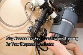 Why Choose Trusted Plumbing and Heating for Your Disposal Installation