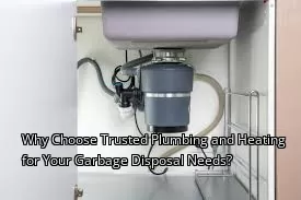 Why Choose Trusted Plumbing and Heating for Your Garbage Disposal Needs?