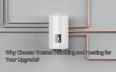 Why Choose Trusted Plumbing and Heating for Your Upgrade?